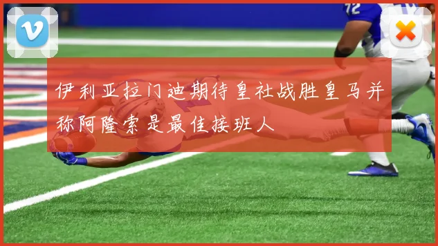 伊利亚拉门迪期待皇社战胜皇马并称阿隆索是最佳接班人