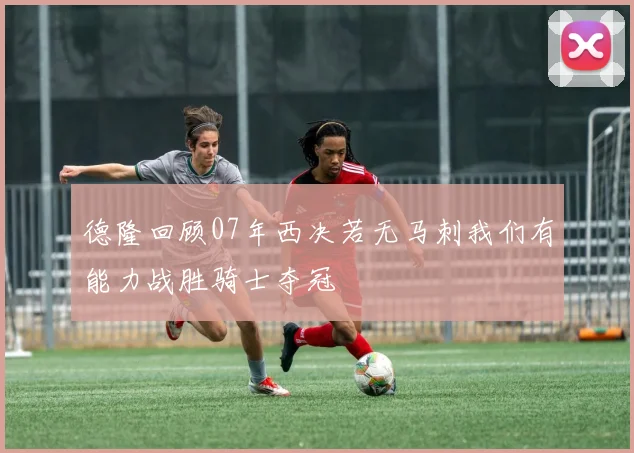 德隆回顾07年西决若无马刺我们有能力战胜骑士夺冠
