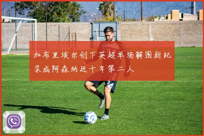 加布里埃尔创下英超单场解围新纪录成阿森纳近十年第二人