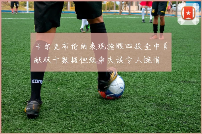 卡尔克布伦纳表现抢眼四投全中贡献双十数据但致命失误令人惋惜