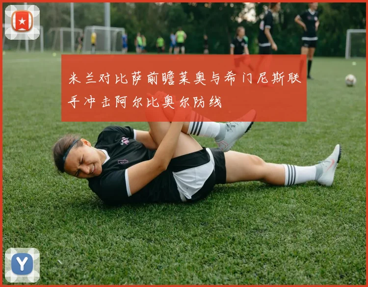 米兰对比萨前瞻莱奥与希门尼斯联手冲击阿尔比奥尔防线