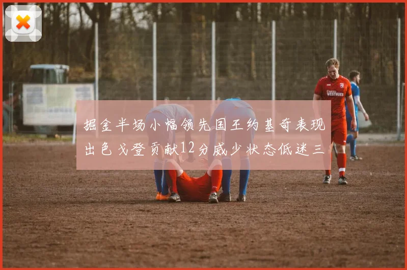 掘金半场小幅领先国王约基奇表现出色戈登贡献12分威少状态低迷三分球未能命中