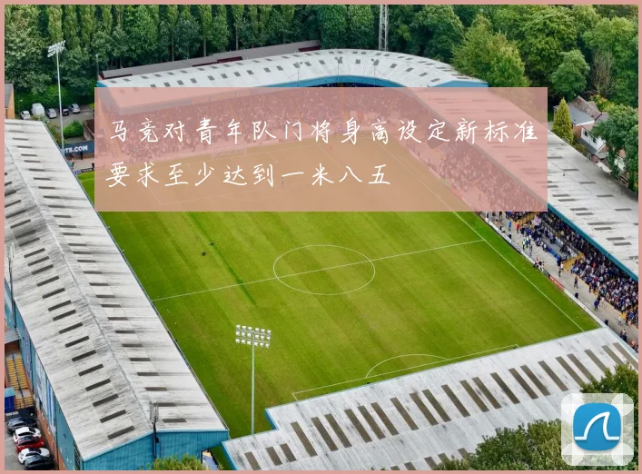 马竞对青年队门将身高设定新标准要求至少达到一米八五