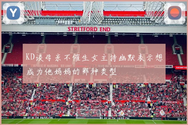 KD谈母亲不催生女主持幽默表示想成为他妈妈的那种类型
