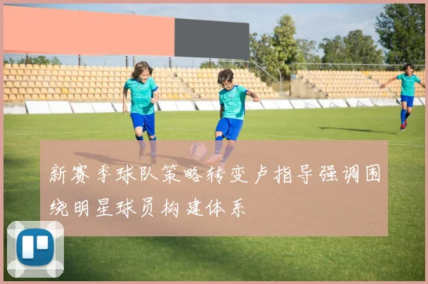 新赛季球队策略转变卢指导强调围绕明星球员构建体系