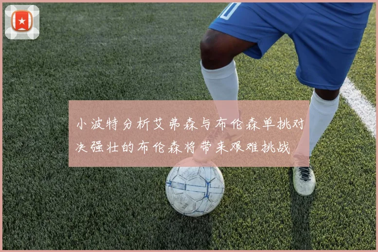 小波特分析艾弗森与布伦森单挑对决强壮的布伦森将带来艰难挑战