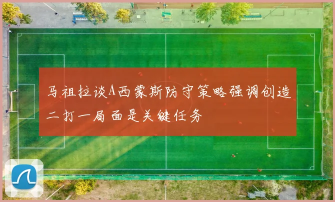 马祖拉谈A西蒙斯防守策略强调创造二打一局面是关键任务