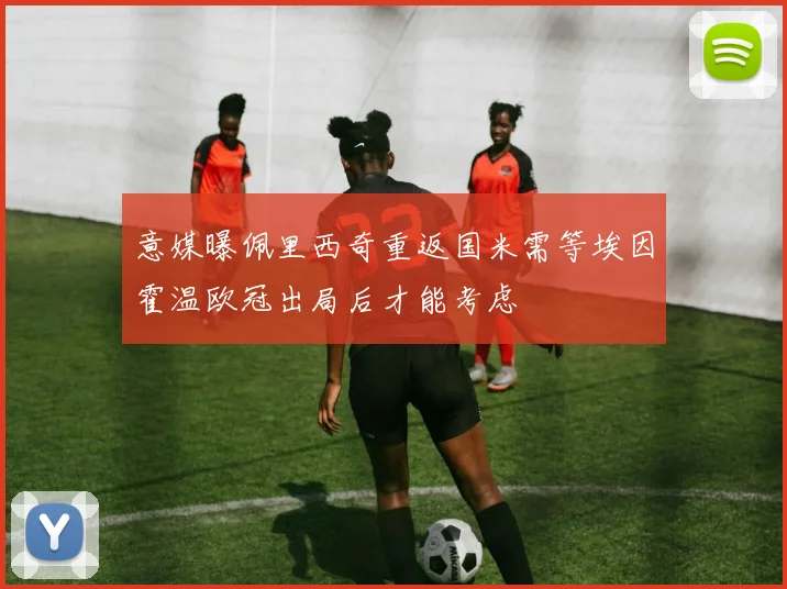 意媒曝佩里西奇重返国米需等埃因霍温欧冠出局后才能考虑