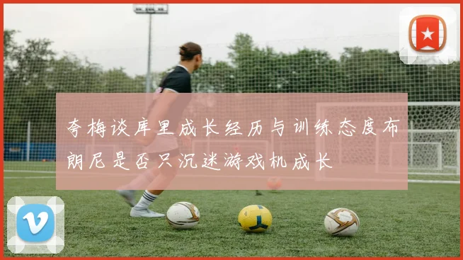 夸梅谈库里成长经历与训练态度布朗尼是否只沉迷游戏机成长