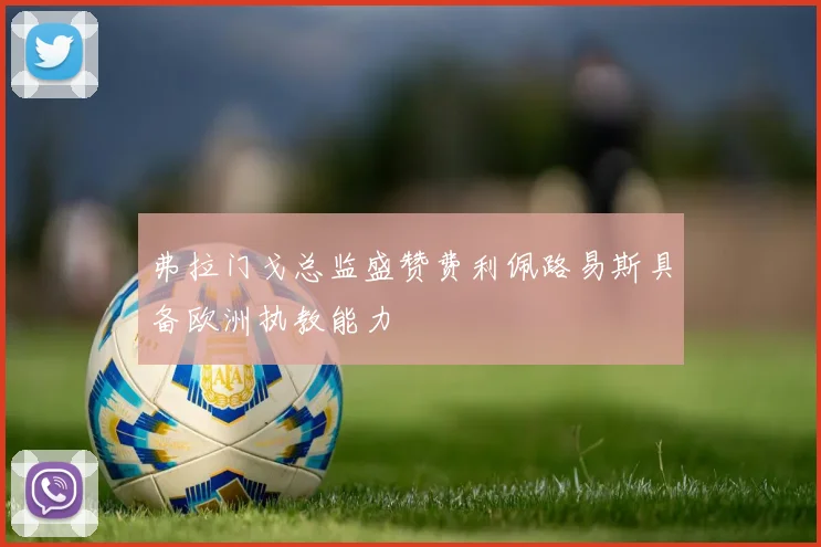 弗拉门戈总监盛赞费利佩路易斯具备欧洲执教能力