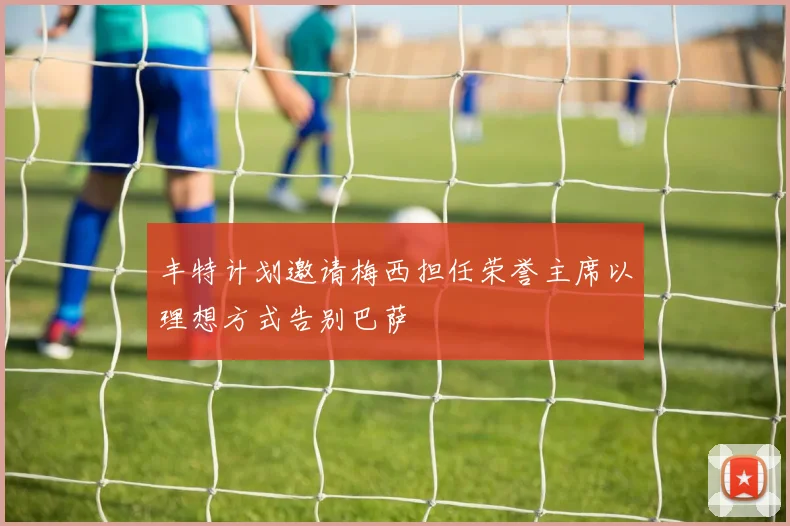 丰特计划邀请梅西担任荣誉主席以理想方式告别巴萨