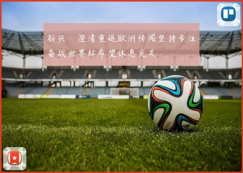 孙兴慜澄清重返欧洲传闻坚持专注备战世界杯希望休息充足
