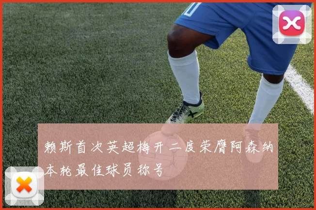 赖斯首次英超梅开二度荣膺阿森纳本轮最佳球员称号