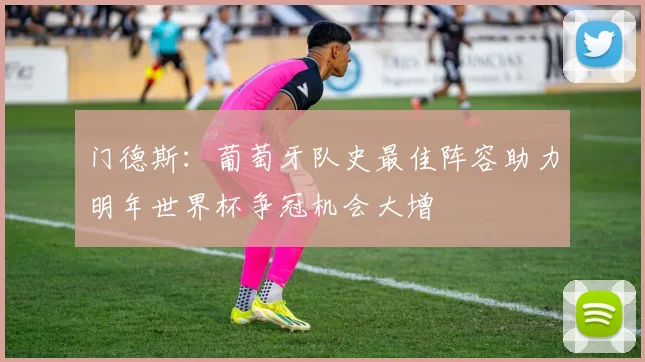 门德斯：葡萄牙队史最佳阵容助力明年世界杯争冠机会大增