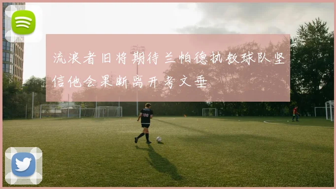 流浪者旧将期待兰帕德执教球队坚信他会果断离开考文垂