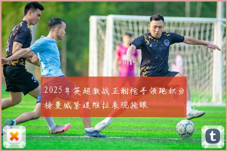 2025年英超激战正酣枪手领跑积分榜曼城紧追维拉表现抢眼