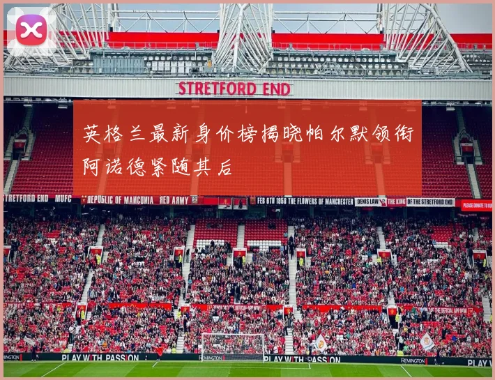 英格兰最新身价榜揭晓帕尔默领衔阿诺德紧随其后