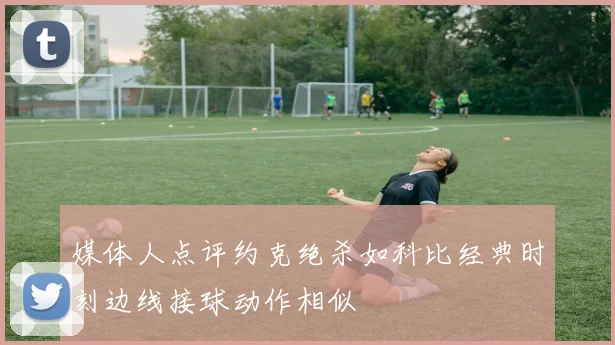 媒体人点评约克绝杀如科比经典时刻边线接球动作相似