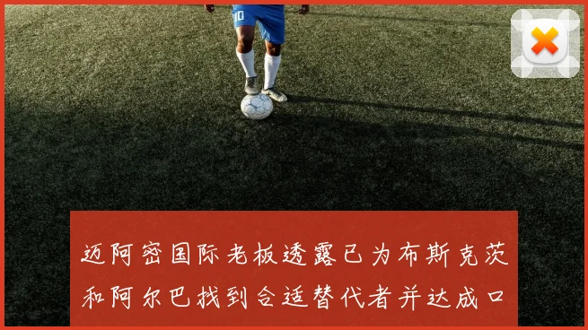 迈阿密国际老板透露已为布斯克茨和阿尔巴找到合适替代者并达成口头协议