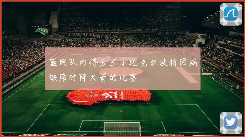 篮网队内得分王小迈克尔波特因病缺席对阵火箭的比赛
