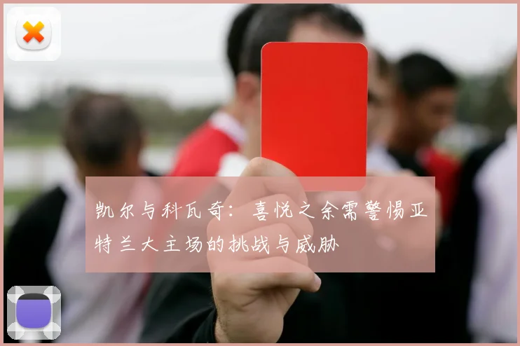 凯尔与科瓦奇：喜悦之余需警惕亚特兰大主场的挑战与威胁