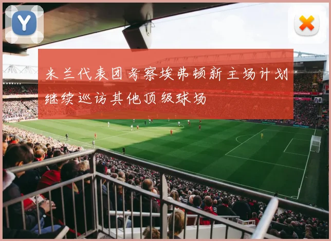 米兰代表团考察埃弗顿新主场计划继续巡访其他顶级球场
