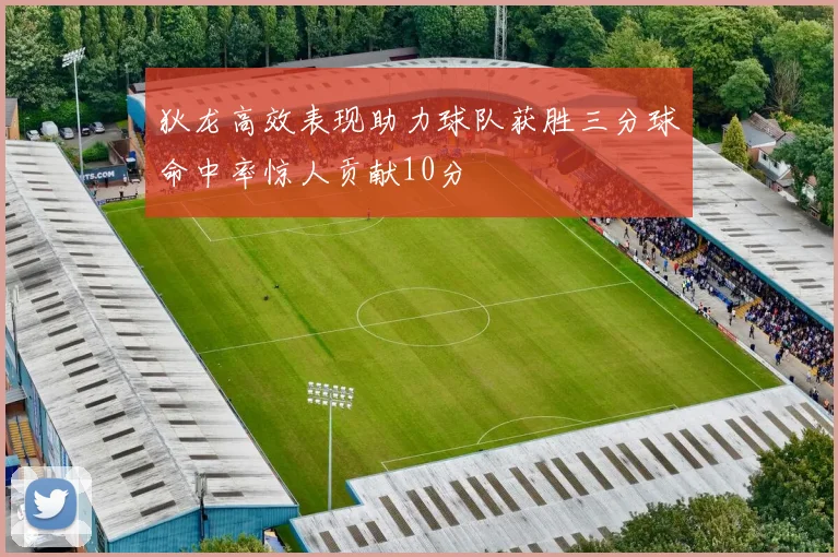狄龙高效表现助力球队获胜三分球命中率惊人贡献10分