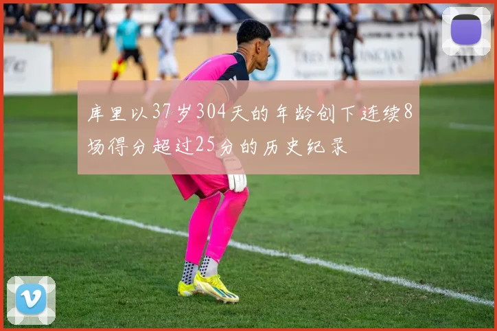 库里以37岁304天的年龄创下连续8场得分超过25分的历史纪录