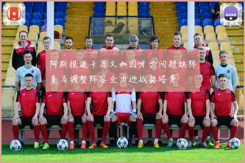 阿斯报道卡马文加因牙齿问题缺阵皇马调整阵容全力迎战赫塔费