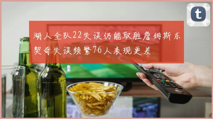 湖人全队22失误仍能取胜詹姆斯东契奇失误频繁76人表现更差